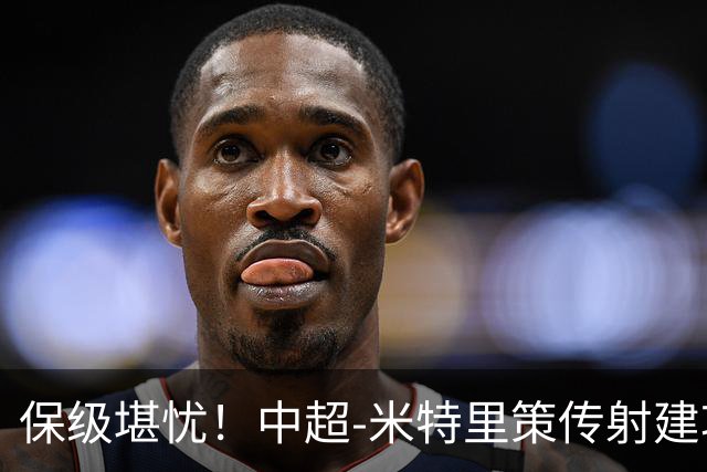 保级堪忧！中超-米特里策传射建功 浙江队4-1十人三镇